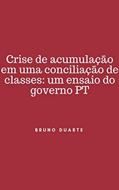 CRISE DE ACUMULAÇÃO EM UMA CONCILIAÇÃO DE CLASSES: UM ENSAIO DO GOVERNO PT, do autor Bruno Duarte