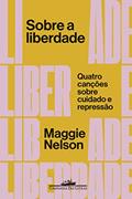 Ler Sobre a liberdade: Quatro canções sobre cuidado e repressão, do autor Maggie Nelson