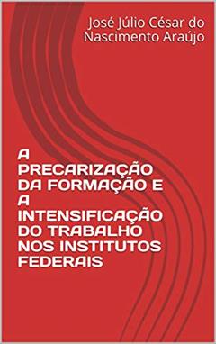 A PRECARIZAÇÃO DA FORMAÇÃO E A INTENSIFICAÇÃO DO TRABALHO NOS INSTITUTOS FEDERAIS, do autor José Júlio César do Nascimento Araújo
