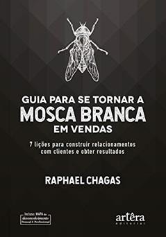 Guia para se tornar a mosca branca em vendas: 7 lições para construir relacionamentos com clientes e obter resultados, do autor Raphael Chagas