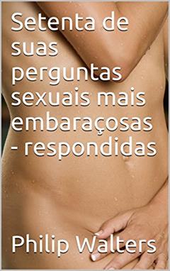 Setenta de suas perguntas sexuais mais embaraçosas - respondidas, do autor Philip Walters