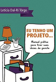 Eu tenho um projeto...: Manual prático para tirar suas ideias da gaveta, do autor Letícia Dal Ri Tórgo
