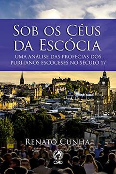 Sob os Céus da Escócia: Uma Análise das Profecias dos Puritanos Escoceses no Século 17, do autor Renato Cunha