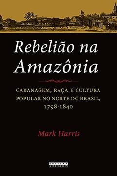 Rebelião na Amazônia: Cabanagem, raça e cultura popular no norte do brasil, 1798 - 1840, do autor Mark Harris