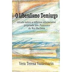 O Liberalismo Demiurgo: Estudo sobre a reforma educacional projetada nos Pareceres de Rui Barbosa, do autor Vera Teresa Valdemarin
