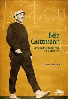 Béla Guttmann: Uma lenda do futebol do século XX, do autor Detlev Claussen