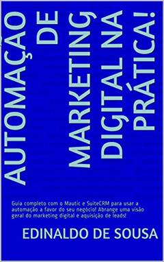 Automação de Marketing Digital na Prática!: Guia completo com o Mautic e SuiteCRM para usar a automação a favor do seu negócio! Abrange uma visão geral do marketing digital e aquisição de leads!, do autor Edinaldo de Sousa; Érica Pereira