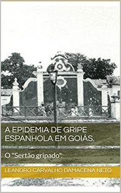 A Epidemia de Gripe Espanhola em Goiás. : O "Sertão gripado"., do autor Leandro Carvalho Damacena Neto
