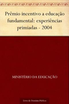 Prêmio incentivo a educação fundamental: experiências primiadas - 2004, do autor Ministério da Educação