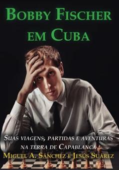 Bobby Fischer em Cuba: Suas Viagens, Partidas e Aventuras na Terra de Capablanca, do autor Miguel A. Sanchez; Jesus Suarez