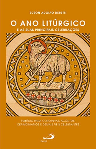 Ler O ano litúrgico e as suas principais celebrações: Subsídio para coroinhas, acólitos, cerimoniários e demais fiéis celebrantes (Celebração da Fé), do autor Edson Adolfo Deretti