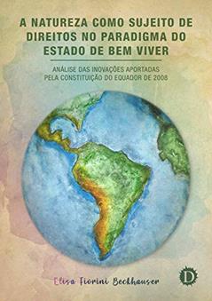 A Natureza como Sujeito de Direitos no Paradigma do Estado de Bem Viver: Análise das inovações aportadas pela Constituição do Equador de 2008, do autor Elisa Fiorini Beckhauser