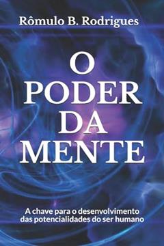O Poder da Mente: A chave para o desenvolvimento das potencialidades do ser humano, do autor Rômulo B. Rodrigues
