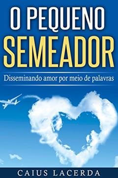 O Pequeno Semeador: Disseminando o amor por meio de palavras, do autor Caius Lacerda