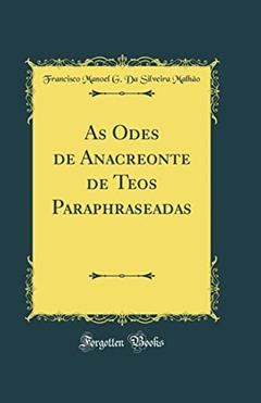 As Odes de Anacreonte de Teos Paraphraseadas (Classic Reprint), do autor Francisco Manoel G. Da Silveira Malhão