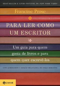Para ler como um escritor: Um guia para quem gosta de livros e para quem quer escrevê-los, do autor Francine Prose