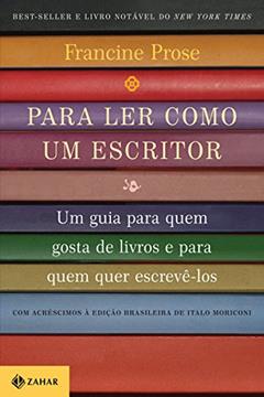 Para ler como um escritor: Um guia para quem gosta de livros e para quem quer escrevê-los, do autor Francine Prose