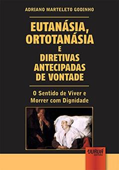 Eutanásia, Ortotanásia e Diretivas Antecipadas de Vontade - O Sentido de Viver e Morrer com Dignidade, do autor Adriano Marteleto Godinho