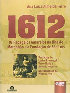 1612 - Os Papagaios Amarelos na Ilha do Maranhão e a Fundação de São Luís: Prefácios de Lucien Provençal, Vasco Mariz e Antonio Noberto - Apresentação de Wilson Ferro - Semeando Livros, do autor Ana Luiza Almeida Ferro