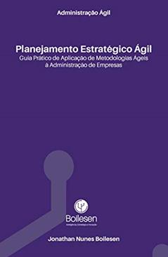 Administração Ágil - Planejamento Estratégico Ágil: Guia prático de aplicação de Metodologias Ágeis à Administração de Empresas, do autor Jonathan Boilesen; Nikolas Makiya Vichi