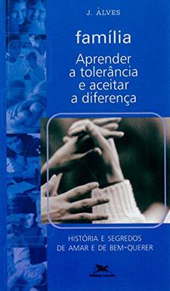 Família - Aprender a tolerância e aceitar a diferença: História e segredos de amar e de bem-querer, do autor José Benedito Alves