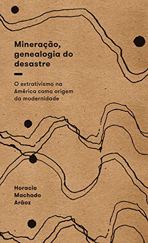 Ler Mineração, genealogia do desastre: O extrativismo na América como origem da modernidade, do autor Horacio Machado Aráoz