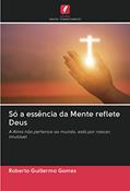 Ler Só a essência da Mente reflete Deus: A Alma não pertence ao mundo, está por nascer, imutável, do autor Roberto Guillermo Gomes