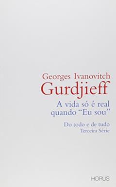 A Vida Só É Real Quando Eu Sou. Do Todo e de Tudo - Terceira Série, do autor George Ivanovitch Gurdjieff