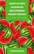 Ler Cinco Ou Seis Coisinhas Que Aprendi Sendo Trouxa: E Outras Crônicas, do autor Júnior Bueno