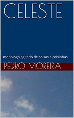 CELESTE: monólogo agitado de coisas e coisinhas (TEATRO - Pedro Moreira Livro 13), do autor Pedro Moreira