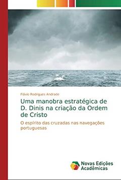 Uma manobra estratégica de D. Dinis na criação da Ordem de Cristo: O espírito das cruzadas nas navegações portuguesas, do autor Flávio Rodrigues Andrade