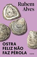 Ler Ostra feliz não faz pérola, do autor Rubem Alves Ler Ostra feliz não faz pérola, do autor Rubem Alves