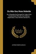 Ler Eu Não Sou Hum Rebelde: Ou A Questão De Portugal Em Toda A Sua Simplicidade Offercida Aos Politicos Imparciaes, E Aos Homens De Boa Fe..., do autor António Ribeiro Saraiva