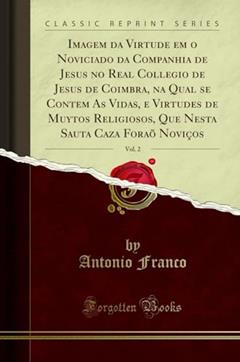 Imagem da Virtude em o Noviciado da Companhia de Jesus no Real Collegio de Jesus de Coimbra, na Qual se Contem As Vidas, e Virtudes de Muytos ... Caza Foraõ Noviços, Vol. 2 (Classic Reprint), do autor Antonio Franco