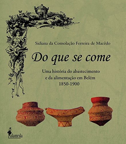Ler Do que se Come: uma História do Abastecimento e da Alimentação em Belém - 1850-1900, do autor Sidiana da Consolação Ferreira de Macêdo