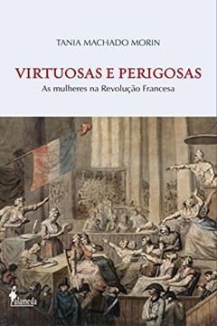 Virtuosas e Perigosas: As mulheres na Revolução Francesa, do autor Tania Machado Morin
