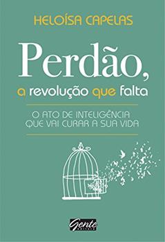 Perdão, a revolução que falta: O ato de inteligência que vai curar a sua vida, do autor Heloísa Capelas