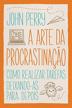 A arte da procrastinação: Como realizar tarefas deixando-as para depois, do autor John Perry