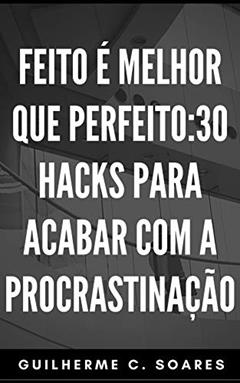 Feito é melhor que perfeito: 30 Hacks para acabar com a procrastinação., do autor Guilherme Soares