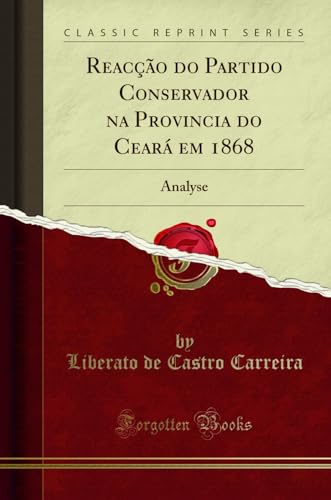 Ler Reacção do Partido Conservador na Provincia do Ceará em 1868: Analyse (Classic Reprint), do autor Liberato de Castro Carreira