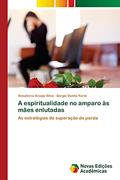 Ler A espiritualidade no amparo às mães enlutadas: As estratégias de superação da perda, do autor Annaterra Araújo Silva; Sérgio Donha Yarid