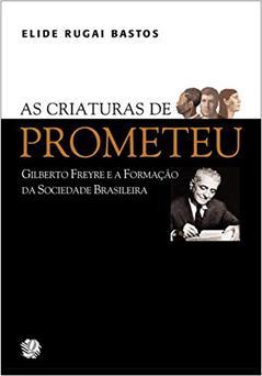 As criaturas de Prometeu: Gilberto Freyre e a formação da sociedade brasileira, do autor Elide Rugai Bastos
