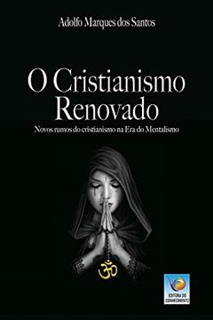 O Cristianismo Renovado: Novos Rumos Do Cristianismo Na Era Do Mentalismo, do autor Adolfo Marques dos Santos