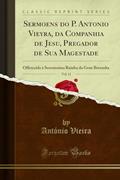 Ler Sermoens do P. Antonio Vieyra, da Companhia de Jesu, Pregador de Sua Magestade, Vol. 11: Offerecida à Serenissima Rainha da Gran Bretanha (Classic Reprint), do autor António Vieira Ler Sermoens do P. Antonio Vieyra, da Companhia de Jesu, Pregador de Sua Magestade, Vol. 11: Offerecida à Serenissima Rainha da Gran Bretanha (Classic Reprint), do autor António Vieira