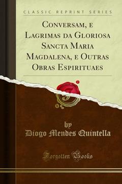 Conversam, e Lagrimas da Gloriosa Sancta Maria Magdalena, e Outras Obras Espirituaes (Classic Reprint), do autor Diogo Mendes Quintella