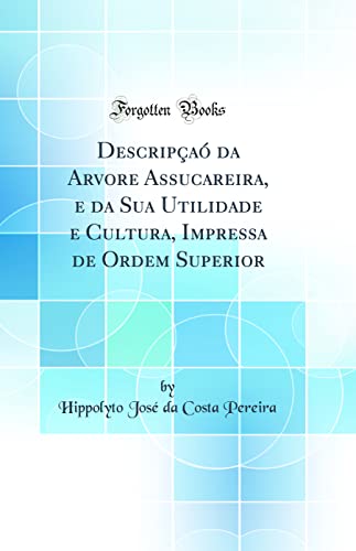 Ler Descripçaó da Arvore Assucareira, e da Sua Utilidade e Cultura, Impressa de Ordem Superior (Classic Reprint), do autor Hippolyto José da Costa Pereira