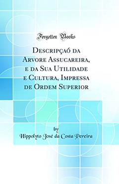 Descripçaó da Arvore Assucareira, e da Sua Utilidade e Cultura, Impressa de Ordem Superior (Classic Reprint), do autor Hippolyto José da Costa Pereira