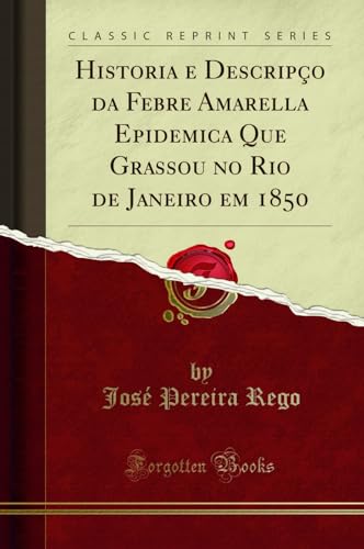 Ler Historia e Descripçao da Febre Amarella Epidemica Que Grassou no Rio de Janeiro em 1850 (Classic Reprint), do autor José Pereira Rego