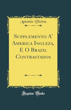 Supplemento A' America Ingleza, E O Brazil Contrastados (Classic Reprint), do autor António Vieira