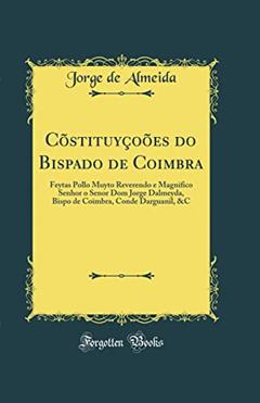Cõstituyçoões do Bispado de Coimbra: Feytas Pollo Muyto Reverendo e Magnifico Senhor o Senor Dom Jorge Dalmeyda, Bispo de Coimbra, Conde Darguanil, &C (Classic Reprint), do autor Jorge de Almeida